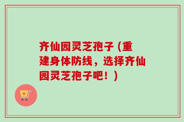齐仙园灵芝孢子 (重建身体防线,选择齐仙园灵芝孢子吧!)-第1张图片-卓越灵芝孢子粉 齐仙园灵芝孢子 (重建身体防线,选择齐仙园灵芝孢子吧!)-第1张图片-卓越灵芝孢子粉