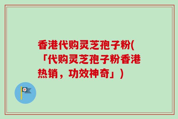香港代购灵芝孢子粉(「代购灵芝孢子粉香港热销，功效神奇」)-第1张图片-卓越灵芝孢子粉