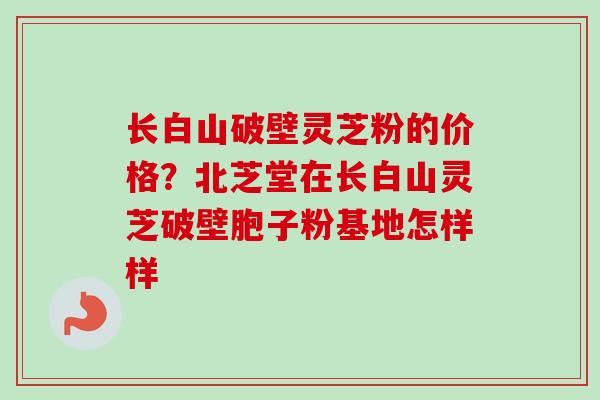 长白山破壁灵芝粉的价格?北芝堂在长白山灵芝破壁胞子粉基地怎样样-第1张图片-卓越灵芝孢子粉 长白山破壁灵芝粉的价格?北芝堂在长白山灵芝破壁胞子粉基地怎样样-第1张图片-卓越灵芝孢子粉