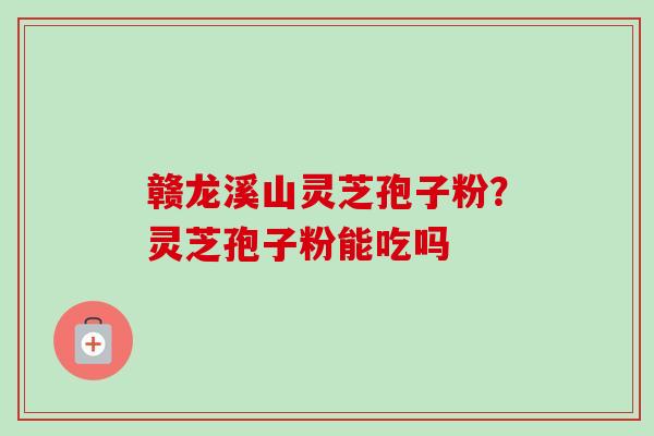 赣龙溪山灵芝孢子粉？灵芝孢子粉能吃吗-第1张图片-卓越灵芝孢子粉