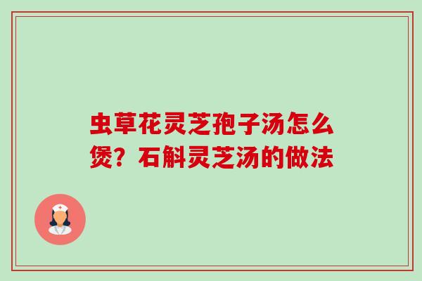 虫草花灵芝孢子汤怎么煲?石斛灵芝汤的做法-第1张图片-卓越灵芝孢子粉 虫草花灵芝孢子汤怎么煲?石斛灵芝汤的做法-第1张图片-卓越灵芝孢子粉
