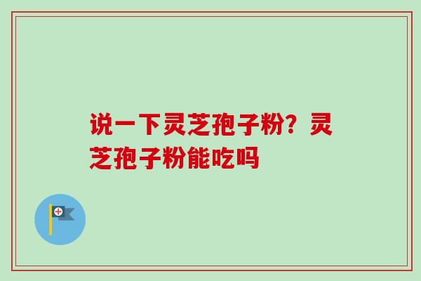 说一下灵芝孢子粉？灵芝孢子粉能吃吗-第1张图片-卓越灵芝孢子粉