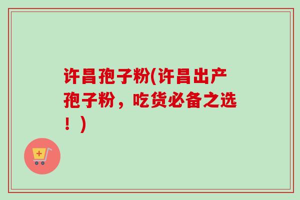 许昌孢子粉(许昌出产孢子粉,吃货必备之选!)-第1张图片-卓越灵芝孢子粉 许昌孢子粉(许昌出产孢子粉,吃货必备之选!)-第1张图片-卓越灵芝孢子粉