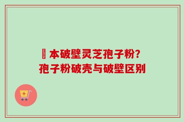蕰本破壁灵芝孢子粉?孢子粉破壳与破壁区别-第1张图片-卓越灵芝孢子粉 蕰本破壁灵芝孢子粉?孢子粉破壳与破壁区别-第1张图片-卓越灵芝孢子粉