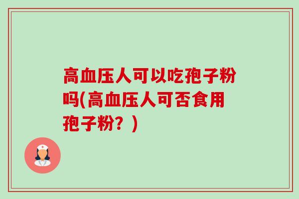 高血压人可以吃孢子粉吗(高血压人可否食用孢子粉?)-第1张图片-卓越灵芝孢子粉 高血压人可以吃孢子粉吗(高血压人可否食用孢子粉?)-第1张图片-卓越灵芝孢子粉