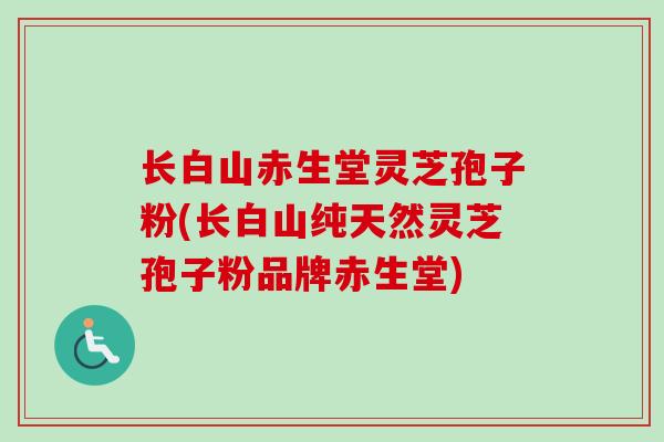 长白山赤生堂灵芝孢子粉(长白山纯天然灵芝孢子粉品牌赤生堂)-第1张图片-卓越灵芝孢子粉