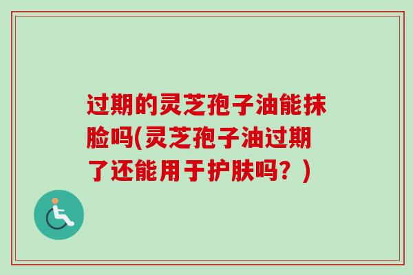 过期的灵芝孢子油能抹脸吗(灵芝孢子油过期了还能用于护肤吗？)-第1张图片-卓越灵芝孢子粉