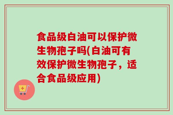 食品级白油可以保护微生物孢子吗(白油可有效保护微生物孢子，适合食品级应用)-第1张图片-卓越灵芝孢子粉