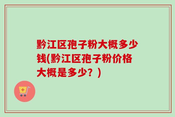 黔江区孢子粉大概多少钱(黔江区孢子粉价格大概是多少？)-第1张图片-卓越灵芝孢子粉