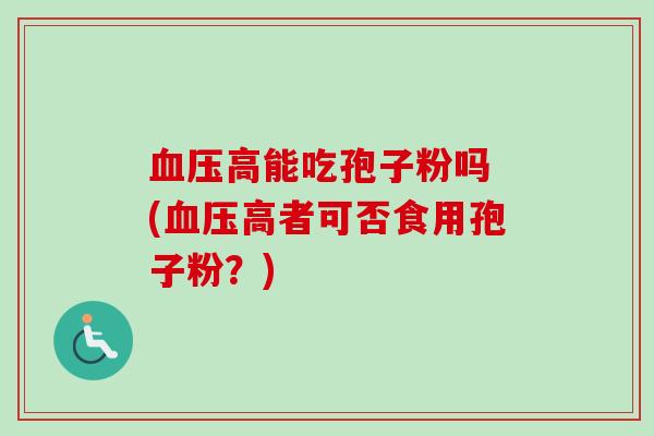 血压高能吃孢子粉吗 (血压高者可否食用孢子粉?)-第1张图片-卓越灵芝孢子粉 血压高能吃孢子粉吗 (血压高者可否食用孢子粉?)-第1张图片-卓越灵芝孢子粉