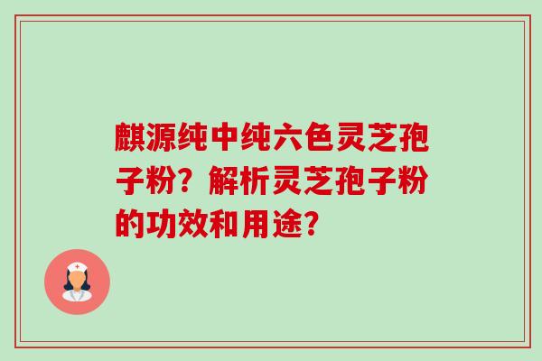 麒源纯中纯六色灵芝孢子粉？解析灵芝孢子粉的功效和用途？-第1张图片-卓越灵芝孢子粉