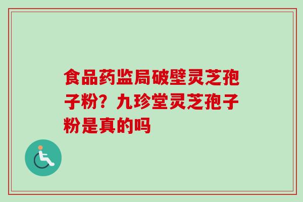 食品药监局破壁灵芝孢子粉？九珍堂灵芝孢子粉是真的吗-第1张图片-卓越灵芝孢子粉