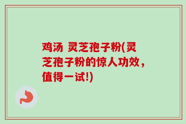 鸡汤 灵芝孢子粉(灵芝孢子粉的惊人功效,值得一试!)-第1张图片-卓越灵芝孢子粉 鸡汤 灵芝孢子粉(灵芝孢子粉的惊人功效,值得一试!)-第1张图片-卓越灵芝孢子粉