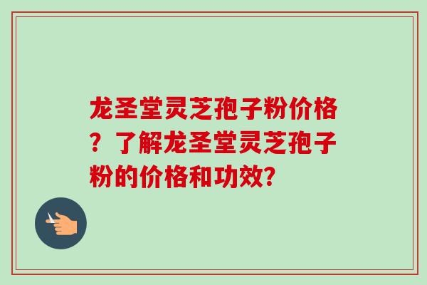 龙圣堂灵芝孢子粉价格？了解龙圣堂灵芝孢子粉的价格和功效？-第1张图片-卓越灵芝孢子粉