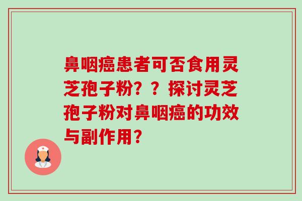 鼻咽癌患者可否食用灵芝孢子粉？？探讨灵芝孢子粉对鼻咽癌的功效与副作用？-第1张图片-卓越灵芝孢子粉