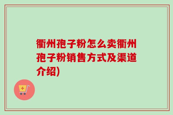 衢州孢子粉怎么卖衢州孢子粉销售方式及渠道介绍)-第1张图片-卓越灵芝孢子粉