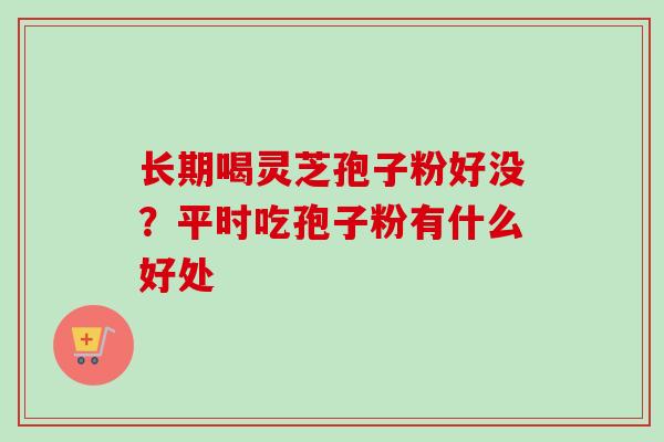 长期喝灵芝孢子粉好没?平时吃孢子粉有什么好处-第1张图片-卓越灵芝孢子粉 长期喝灵芝孢子粉好没?平时吃孢子粉有什么好处-第1张图片-卓越灵芝孢子粉