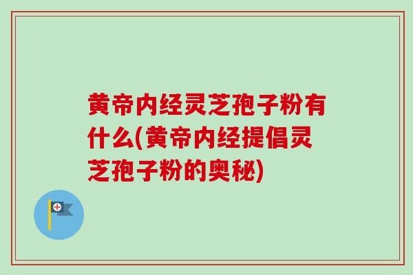 黄帝内经灵芝孢子粉有什么(黄帝内经提倡灵芝孢子粉的奥秘)-第1张图片-卓越灵芝孢子粉