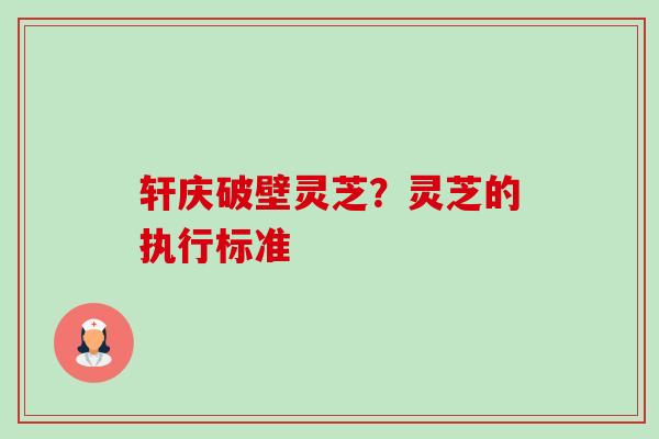 轩庆破壁灵芝?灵芝的执行标准-第1张图片-卓越灵芝孢子粉 轩庆破壁灵芝?灵芝的执行标准-第1张图片-卓越灵芝孢子粉