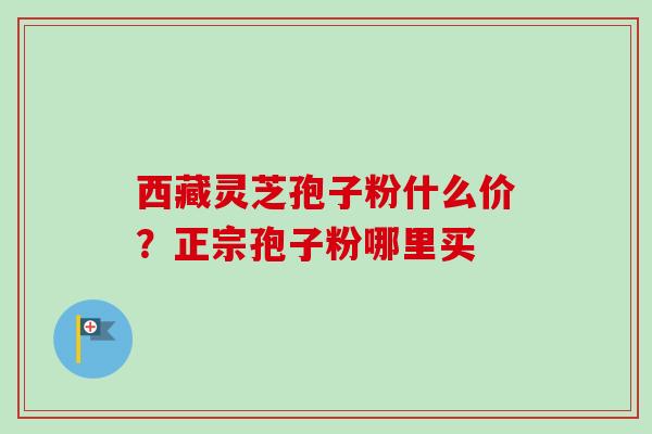 西藏灵芝孢子粉什么价?正宗孢子粉哪里买-第1张图片-卓越灵芝孢子粉 西藏灵芝孢子粉什么价?正宗孢子粉哪里买-第1张图片-卓越灵芝孢子粉