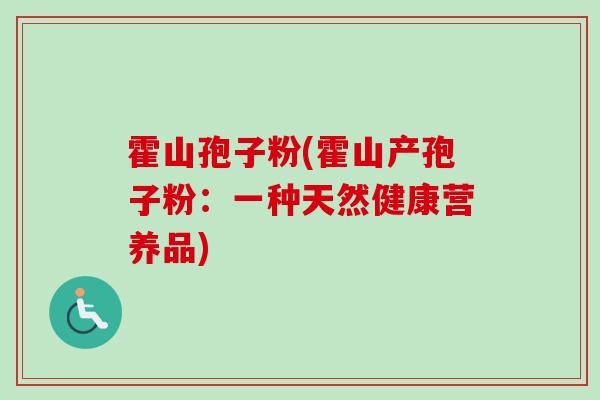 霍山孢子粉(霍山产孢子粉:一种天然健康营养品)-第1张图片-卓越灵芝孢子粉 霍山孢子粉(霍山产孢子粉:一种天然健康营养品)-第1张图片-卓越灵芝孢子粉