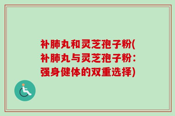 补肺丸和灵芝孢子粉(补肺丸与灵芝孢子粉:强身健体的双重选择)-第1张图片-卓越灵芝孢子粉 补肺丸和灵芝孢子粉(补肺丸与灵芝孢子粉:强身健体的双重选择)-第1张图片-卓越灵芝孢子粉