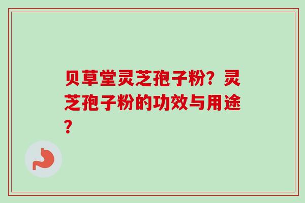 贝草堂灵芝孢子粉？灵芝孢子粉的功效与用途？-第1张图片-卓越灵芝孢子粉