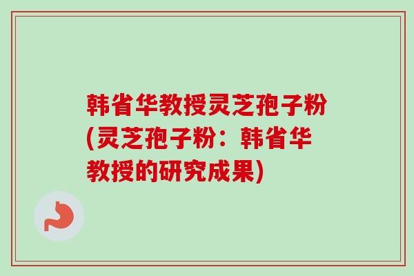 韩省华教授灵芝孢子粉(灵芝孢子粉：韩省华教授的研究成果)-第1张图片-卓越灵芝孢子粉