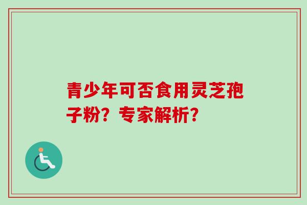 青少年可否食用灵芝孢子粉?专家解析?-第1张图片-卓越灵芝孢子粉 青少年可否食用灵芝孢子粉?专家解析?-第1张图片-卓越灵芝孢子粉
