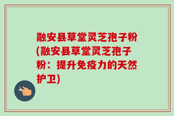 融安县草堂灵芝孢子粉(融安县草堂灵芝孢子粉:提升免疫力的天然护卫)-第1张图片-卓越灵芝孢子粉 融安县草堂灵芝孢子粉(融安县草堂灵芝孢子粉:提升免疫力的天然护卫)-第1张图片-卓越灵芝孢子粉