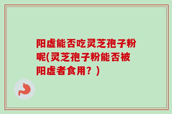 阳虚能否吃灵芝孢子粉呢(灵芝孢子粉能否被阳虚者食用？)-第1张图片-卓越灵芝孢子粉