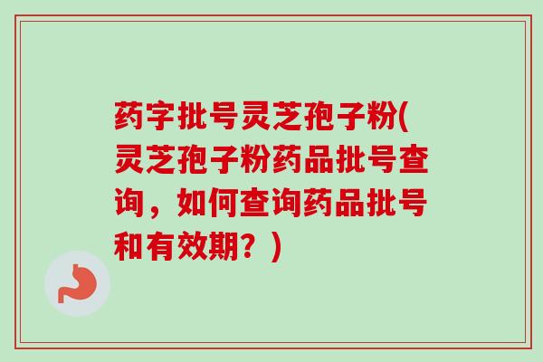 药字批号灵芝孢子粉(灵芝孢子粉药品批号查询，如何查询药品批号和有效期？)-第1张图片-卓越灵芝孢子粉