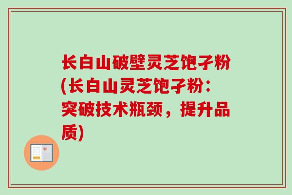 长白山破壁灵芝饱孑粉(长白山灵芝饱孑粉：突破技术瓶颈，提升品质)-第1张图片-卓越灵芝孢子粉