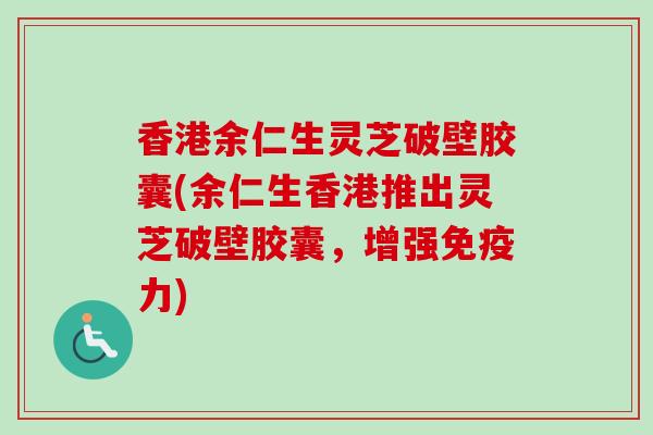 香港余仁生灵芝破壁胶囊(余仁生香港推出灵芝破壁胶囊,增强免疫力)-第1张图片-卓越灵芝孢子粉 香港余仁生灵芝破壁胶囊(余仁生香港推出灵芝破壁胶囊,增强免疫力)-第1张图片-卓越灵芝孢子粉