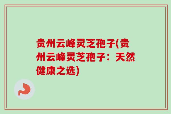 贵州云峰灵芝孢子(贵州云峰灵芝孢子:天然健康之选)-第1张图片-卓越灵芝孢子粉 贵州云峰灵芝孢子(贵州云峰灵芝孢子:天然健康之选)-第1张图片-卓越灵芝孢子粉