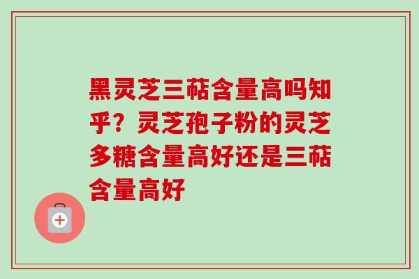 黑灵芝三萜含量高吗知乎？灵芝孢子粉的灵芝多糖含量高好还是三萜含量高好-第1张图片-卓越灵芝孢子粉