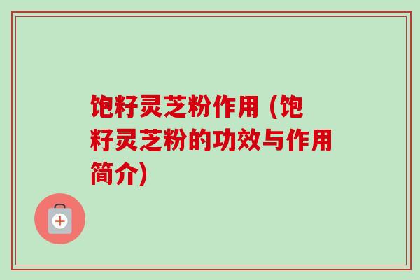 饱籽灵芝粉作用 (饱籽灵芝粉的功效与作用简介)-第1张图片-卓越灵芝孢子粉 饱籽灵芝粉作用 (饱籽灵芝粉的功效与作用简介)-第1张图片-卓越灵芝孢子粉