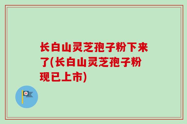 长白山灵芝孢子粉下来了(长白山灵芝孢子粉现已上市)-第1张图片-卓越灵芝孢子粉 长白山灵芝孢子粉下来了(长白山灵芝孢子粉现已上市)-第1张图片-卓越灵芝孢子粉