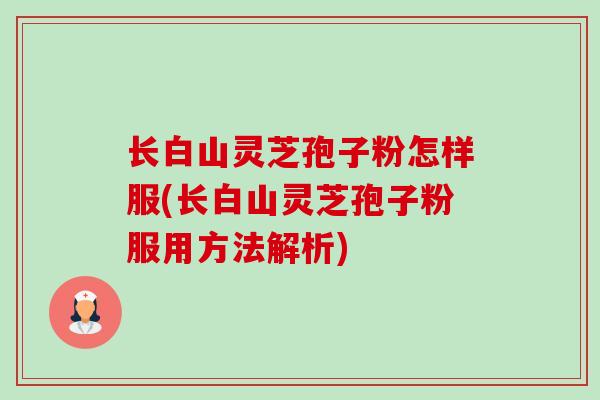 长白山灵芝孢子粉怎样服(长白山灵芝孢子粉服用方法解析)-第1张图片-卓越灵芝孢子粉 长白山灵芝孢子粉怎样服(长白山灵芝孢子粉服用方法解析)-第1张图片-卓越灵芝孢子粉