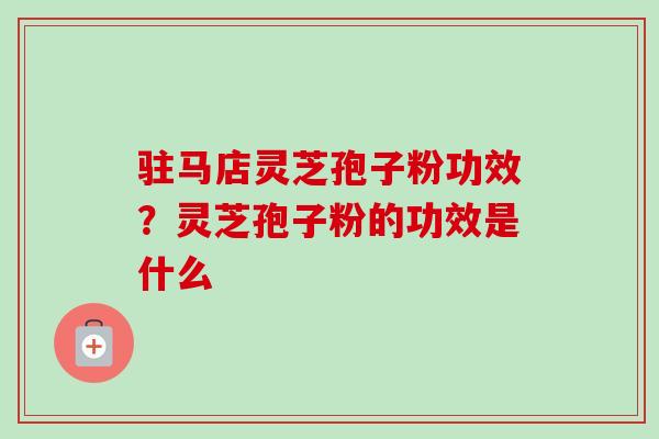 驻马店灵芝孢子粉功效?灵芝孢子粉的功效是什么-第1张图片-卓越灵芝孢子粉 驻马店灵芝孢子粉功效?灵芝孢子粉的功效是什么-第1张图片-卓越灵芝孢子粉