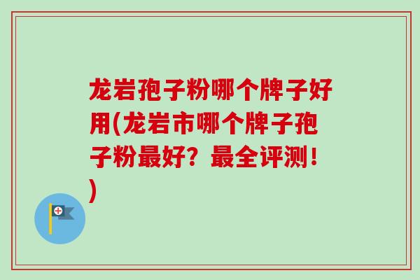 龙岩孢子粉哪个牌子好用(龙岩市哪个牌子孢子粉最好?最全评测!)-第1张图片-卓越灵芝孢子粉 龙岩孢子粉哪个牌子好用(龙岩市哪个牌子孢子粉最好?最全评测!)-第1张图片-卓越灵芝孢子粉