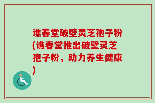 谯春堂破壁灵芝孢子粉(谯春堂推出破壁灵芝孢子粉，助力养生健康)-第1张图片-卓越灵芝孢子粉