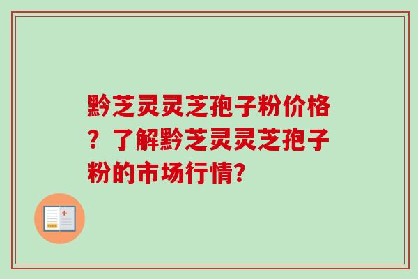 黔芝灵灵芝孢子粉价格?了解黔芝灵灵芝孢子粉的市场行情?-第1张图片-卓越灵芝孢子粉 黔芝灵灵芝孢子粉价格?了解黔芝灵灵芝孢子粉的市场行情?-第1张图片-卓越灵芝孢子粉