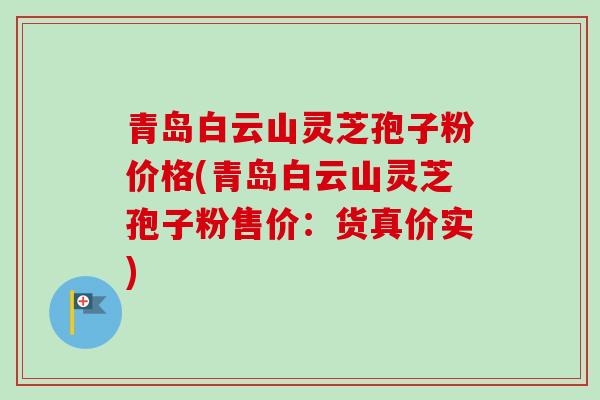 青岛白云山灵芝孢子粉价格(青岛白云山灵芝孢子粉售价：货真价实)-第1张图片-卓越灵芝孢子粉