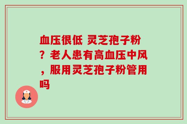 血压很低 灵芝孢子粉？老人患有高血压中风，服用灵芝孢子粉管用吗-第1张图片-卓越灵芝孢子粉