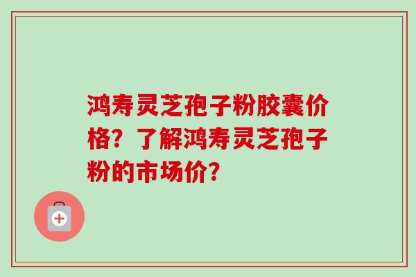 鸿寿灵芝孢子粉胶囊价格?了解鸿寿灵芝孢子粉的市场价?-第1张图片-卓越灵芝孢子粉 鸿寿灵芝孢子粉胶囊价格?了解鸿寿灵芝孢子粉的市场价?-第1张图片-卓越灵芝孢子粉
