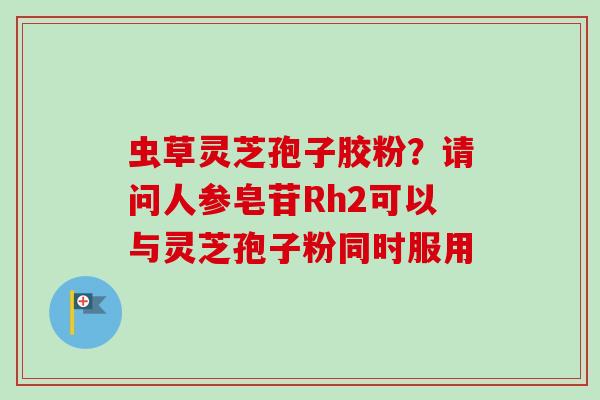 虫草灵芝孢子胶粉?请问人参皂苷Rh2可以与灵芝孢子粉同时服用-第1张图片-卓越灵芝孢子粉 虫草灵芝孢子胶粉?请问人参皂苷Rh2可以与灵芝孢子粉同时服用-第1张图片-卓越灵芝孢子粉