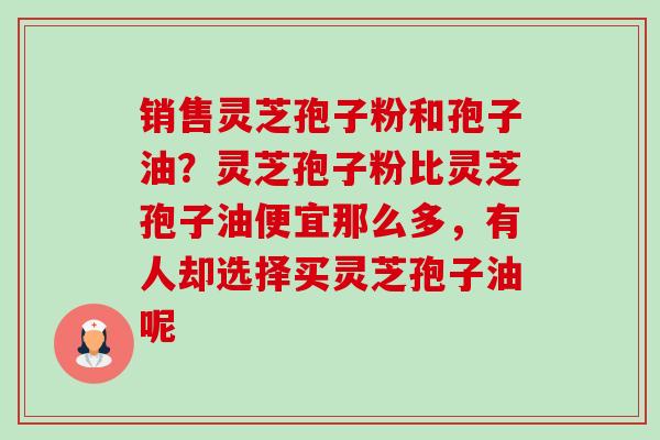 销售灵芝孢子粉和孢子油?灵芝孢子粉比灵芝孢子油便宜那么多,有人却选择买灵芝孢子油呢-第1张图片-卓越灵芝孢子粉 销售灵芝孢子粉和孢子油?灵芝孢子粉比灵芝孢子油便宜那么多,有人却选择买灵芝孢子油呢-第1张图片-卓越灵芝孢子粉