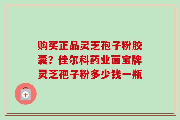 购买正品灵芝孢子粉胶囊?佳尔科药业菌宝牌灵芝孢子粉多少钱一瓶-第1张图片-卓越灵芝孢子粉 购买正品灵芝孢子粉胶囊?佳尔科药业菌宝牌灵芝孢子粉多少钱一瓶-第1张图片-卓越灵芝孢子粉