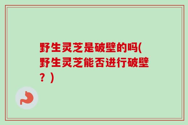野生灵芝是破壁的吗(野生灵芝能否进行破壁?)-第1张图片-卓越灵芝孢子粉 野生灵芝是破壁的吗(野生灵芝能否进行破壁?)-第1张图片-卓越灵芝孢子粉